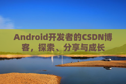 Android开发者的CSDN博客,探索、分享与成长